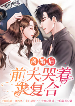 離婚后，前夫哭著求復(fù)婚(全集)